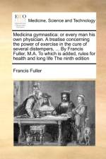 Medicina gymnastica: or every man his own physician. A treatise concerning the power of exercise in the cure of several distempers, ... By Francis Ful af Francis Fuller