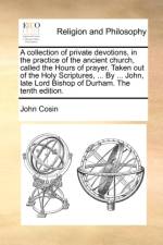 A Collection of Private Devotions, in the Practice of the Ancient Church, Called the Hours of Prayer. Taken Out of the Holy Scriptures, ... by ... John, Late Lord Bishop of Durham. the Tenth Edition. af John Cosin