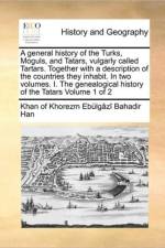 A General History of the Turks, Moguls, and Tatars, Vulgarly Called Tartars. Together with a Description of the Countries They Inhabit. in Two Volumes. I. the Genealogical History of the Tatars Volume 1 of 2 af Khan Of Khorezm Ebulgazi Bahadir Han