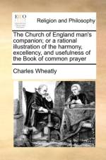 The Church of England Man's Companion; Or a Rational Illustration of the Harmony, Excellency, and Usefulness of the Book of Common Prayer af Charles Wheatly