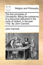 The First Principles of Christianity. Being the Substance of a Discourse Delivered in the North of Ireland, in the Year 1752. by John Cennick. af John Cennick