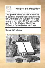 The garden of the soul or, A manual of spiritual exercises and instructions for Christians who living in the world aspire to devotion. By the venerabl af Richard Challoner