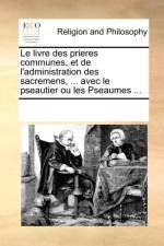 Le Livre Des Prieres Communes, Et de L'Administration Des Sacremens, ... Avec Le Pseautier Ou Les Pseaumes ... af Multiple Contributors