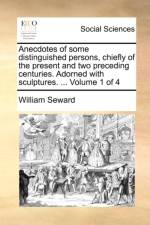 Anecdotes of Some Distinguished Persons, Chiefly of the Present and Two Preceding Centuries. Adorned with Sculptures. ... Volume 1 of 4 af William Seward