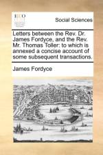 Letters between the Rev. Dr. James Fordyce, and the Rev. Mr. Thomas Toller: to which is annexed a concise account of some subsequent transactions. af James Fordyce