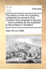 The History of the Art of Printing, Containing an Account of It's Invention and Progress in Europe af Jean De La Caille