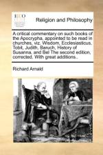 A Critical Commentary on Such Books of the Apocrypha, Appointed to Be Read in Churches, Viz. Wisdom, Ecclesiasticus, Tobit, Judith, Baruch, History of Susanna, and Bel the Second Edition, Corrected. with Great Additions.. af Richard Arnald