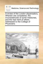 A review of the London dispensatory. Wherein are considered, the inconsistencies of some medicines, and the real merit of others. Addressed to the Col af See Notes Multiple Contributors