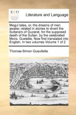Mogul Tales, Or, the Dreams of Men Awake; Related in Stories to Divert the Sultana's of Guzarat, for the Supposed Death of the Sultan. by the Celebrated Mons. Guelette, Now First Translated Into English. in Two Volumes Volume 1 of 2 af Thomas-Simon Gueullette