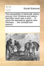 The Impossibility of Witchcraft, Plainly Proving, from Scripture and Reason, That There Never Was a Witch; ... in Which the Depositions Against Jane Wenham, ... Are Confuted and Expos'd. af Multiple Contributors