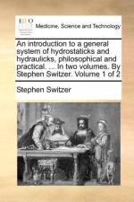 An Introduction to a General System of Hydrostaticks and Hydraulicks, Philosophical and Practical. ... in Two Volumes. by Stephen Switzer. Volume 1 of 2 af Stephen Switzer