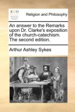 An Answer to the Remarks Upon Dr. Clarke's Exposition of the Church-Catechism. the Second Edition. af Arthur Ashley Sykes