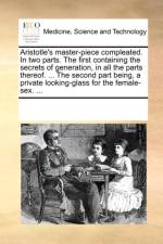 Aristotle's Master-Piece Compleated. in Two Parts. the First Containing the Secrets of Generation, in All the Parts Thereof. ... the Second Part Being, a Private Looking-Glass for the Female-Sex. ... af Multiple Contributors