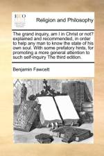 The Grand Inquiry, Am I in Christ or Not? Explained and Recommended, in Order to Help Any Man to Know the State of His Own Soul. with Some Prefatory Hints, for Promoting a More General Attention to Such Self-Inquiry the Third Edition. af Benjamin Fawcett