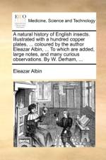 A Natural History of English Insects. Illustrated with a Hundred Copper Plates, ... Coloured by the Author Eleazar Albin, ... to Which Are Added, Large Notes, and Many Curious Observations. by W. Derham, ...
