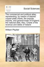 The Commercial and Political Atlas; Representing, by Means of Stained Copper-Plate Charts, the Exports, Imports, and General Trade of England; The National Debt, Also, Charts of the Revenue and Debts of Ireland