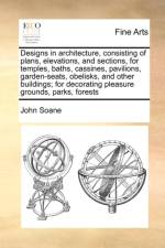 Designs in Architecture, Consisting of Plans, Elevations, and Sections, for Temples, Baths, Cassines, Pavilions, Garden-Seats, Obelisks, and Other Buildings; For Decorating Pleasure Grounds, Parks, Forests