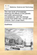 The New Book of Knowledge. Shewing the Effects of the Planets and Other Astronomical Constellations; With the Strange Events That Befall Men, Women and Children, Born Under Them. af Godfridus