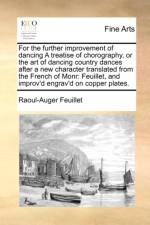 For the Further Improvement of Dancing a Treatise of Chorography, or the Art of Dancing Country Dances After a New Character Translated from the French of Monr af Raoul-Auger Feuillet
