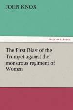 The First Blast of the Trumpet Against the Monstrous Regiment of Women af John (Wake Forest University North Carolina) Knox