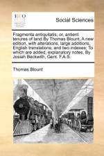 Fragmenta Antiquitatis; Or, Antient Tenures of Land.by Thomas Blount, a New Edition, with Alterations, Large Additions, English Translations, and Two Indexes; To Which Are Added, Explanatory Notes, by Josiah Beckwith, Gent. F.A.S.