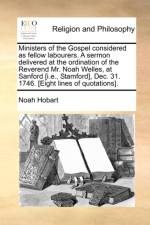Ministers of the Gospel Considered as Fellow Labourers. a Sermon Delivered at the Ordination of the Reverend Mr. Noah Welles, at Sanford [i.E., Stamford], Dec. 31. 1746. [eight Lines of Quotations]. af Noah Hobart