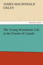 The Young Woodsman Life in the Forests of Canada af J MacDonald Oxley