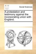 A Protestation and Testimony Against the Incorporating Union with England. af Multiple Contributors