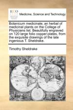 Botanicum Medicinale; An Herbal of Medicinal Plants on the College of Physicians List. Beautifully Engraved on 120 Large Folio Copper-Plates, from the Exquisite Drawings of the Late Ingenious T. Sheldrake.