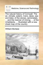 The Natural History of Cornwall. the Air, Climate, Waters, Rivers, Lakes, Sea and Tides; Of the Stones, Semimetals, ... and the Manner of Mining; ... of the Inhabitants, ... Illustrated with a New Sheet Map of the Country