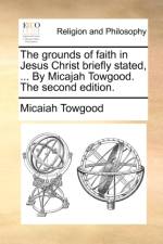 The Grounds of Faith in Jesus Christ Briefly Stated, ... by Micajah Towgood. the Second Edition. af Micaiah Towgood