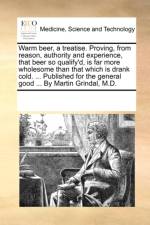 Warm Beer, a Treatise. Proving, from Reason, Authority and Experience, That Beer So Qualify'd, Is Far More Wholesome Than That Which Is Drank Cold. ... Published for the General Good ... by Martin Grindal, M.D. af Multiple Contributors