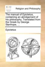 The Manual of Epictetus, Containing an Abridgement of His Philosophy. Translated from the Greek by George Stanhope, ... af Epictetus