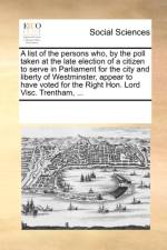 A List of the Persons Who, by the Poll Taken at the Late Election of a Citizen to Serve in Parliament for the City and Liberty of Westminster, Appear to Have Voted for the Right Hon. Lord Visc. Trentham, ... af Multiple Contributors