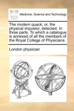 The modern quack; or, the physical impostor, detected. In three parts. To which a catalogue is annexed of all the members of the Royal College of Phys af London Physician