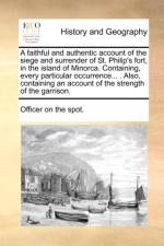 A Faithful and Authentic Account of the Siege and Surrender of St. Philip's Fort, in the Island of Minorca. Containing, Every Particular Occurrence... . Also, Containing an Account of the Strength of the Garrison. af On The Spot Officer on the Spot