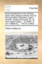 Rural Architecture in the Chinese Taste, Being Designs Entirely New for the Decoration of Gardens, Parks, Forrests, Insides of Houses, &C. on Sixty Copper Plates ... by Willm. & Jnn. Halfpenny, ... the 3D. Edition. ...