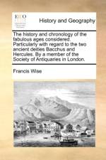 The History and Chronology of the Fabulous Ages Considered. Particularly with Regard to the Two Ancient Deities Bacchus and Hercules. by a Member of the Society of Antiquaries in London. af Francis Wise