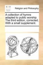 A Collection of Hymns Adapted to Public Worship. the Third Edition, Corrected. with a Small Supplement. af Multiple Contributors