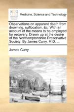 Observations on apparent death from drowning, suffocation, &c. With an account of the means to be employed for recovery. Drawn up at the desire of the af James Curry
