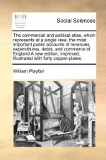 The Commercial and Political Atlas, Which Represents at a Single View, the Most Important Public Accounts of Revenues, Expenditures, Debts, and Commerce of England a New Edition, Improved. Illustrated with Forty Copper-Plates. af William Playfair