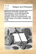 Memoirs of the Life, Travels and Transactions, of the Reverend Mr. George Kelly, from His Birth, to Escape, from His Imprisonment, Out of the Tower of London, October 26, 1736. af Multiple Contributors