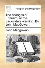 The Changes of Ephraim; Or the Backsliders Warning. by John Macgowan.