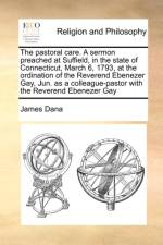 The Pastoral Care. a Sermon Preached at Suffield, in the State of Connecticut, March 6, 1793, at the Ordination of the Reverend Ebenezer Gay, Jun. as a Colleague-Pastor with the Reverend Ebenezer Gay