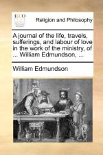 A Journal of the Life, Travels, Sufferings, and Labour of Love in the Work of the Ministry, of ... William Edmundson, ...