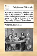 An Epistle Containing Wholesome Advice and Councel to All Friends, Grounded Upon Antient Examples, Recorded in the Scriptures of Truth. Written by William Edmondson.