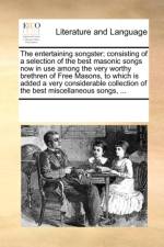 The entertaining songster; consisting of a selection of the best masonic songs now in use among the very worthy brethren of Free Masons, to which is a