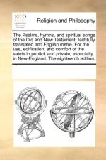 The Psalms, Hymns, and Spiritual Songs of the Old and New Testament, Faithfully Translated Into English Metre. for the Use, Edification, and Comfort of the Saints in Publick and Private, Especially in New-England. the Eighteenth Edition. af Multiple Contributors