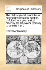 The Philosophical Principles of Natural and Revealed Religion. Unfolded in a Geometrical Order by the Chevalier Ramsay ... Volume 1 of 2