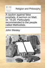 A Caution Against False Prophets. a Sermon on Matt. VII. 15-20. Particularly Recommended to the People Called Methodists. af John Wesley